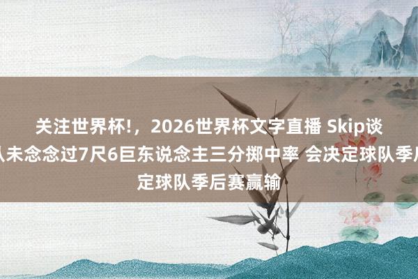 关注世界杯!,2026世界杯文字直播 Skip谈文班:从未念念过7尺6巨东说念主三分掷中率 会决定球队季后赛赢输