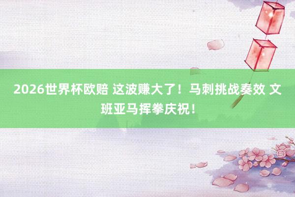 2026世界杯欧赔 这波赚大了！马刺挑战奏效 文班亚马挥拳庆祝！