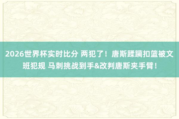 2026世界杯实时比分 两犯了！唐斯蹂躏扣篮被文班犯规 马刺挑战到手&改判唐斯夹手臂！