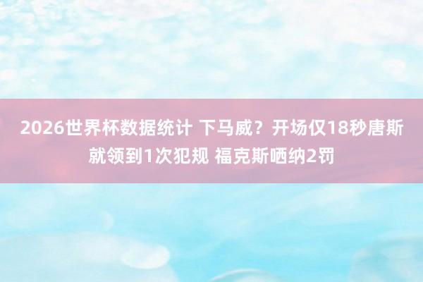 2026世界杯数据统计 下马威？开场仅18秒唐斯就领到1次犯规 福克斯哂纳2罚