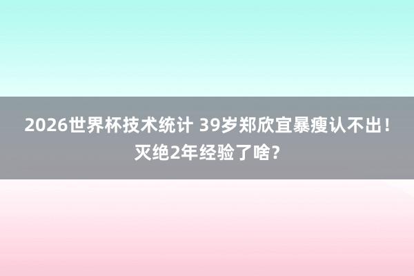 2026世界杯技术统计 39岁郑欣宜暴瘦认不出!灭绝2年经验了啥?
