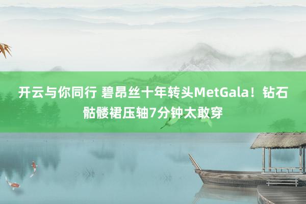 开云与你同行 碧昂丝十年转头MetGala!钻石骷髅裙压轴7分钟太敢穿