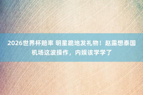 2026世界杯赔率 明星跪地发礼物!赵露想泰国机场这波操作,内娱该学学了