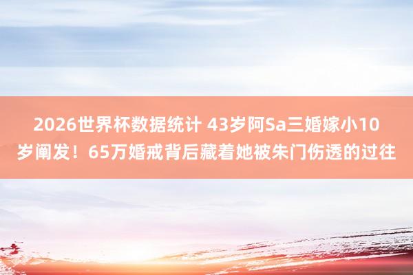 2026世界杯数据统计 43岁阿Sa三婚嫁小10岁阐发!65万婚戒背后藏着她被朱门伤透的过往
