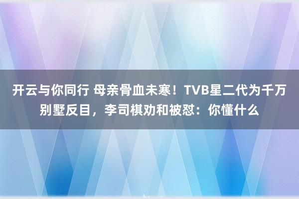 开云与你同行 母亲骨血未寒！TVB星二代为千万别墅反目，李司棋劝和被怼：你懂什么