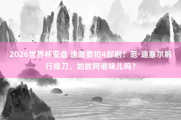 2026世界杯亚盘 速激要拍4部剧!范·迪塞尔躬行操刀,如故阿谁味儿吗?
