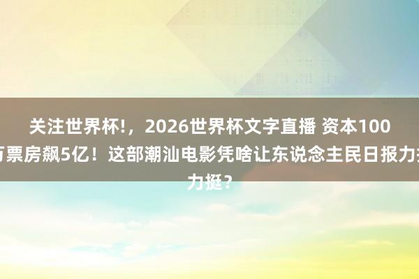 关注世界杯!,2026世界杯文字直播 资本1000万票房飙5亿!这部潮汕电影凭啥让东说念主民日报力挺?
