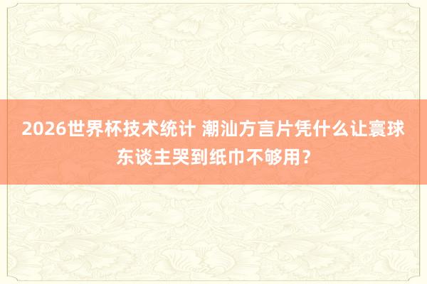2026世界杯技术统计 潮汕方言片凭什么让寰球东谈主哭到纸巾不够用?