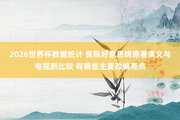 2026世界杯数据统计 良陈好意思锦原著演义与电视剧比较 有哪些主要改编亮点