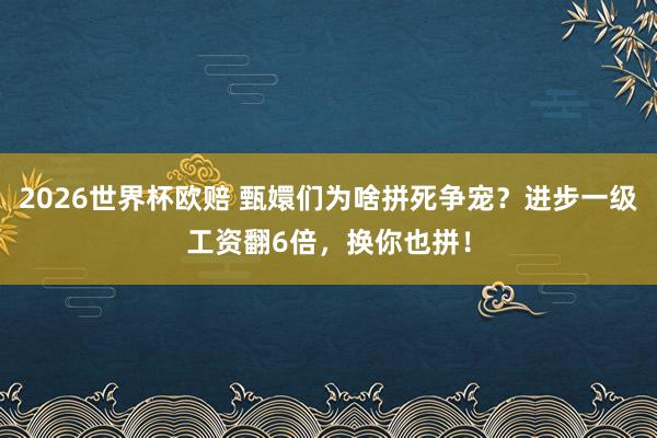 2026世界杯欧赔 甄嬛们为啥拼死争宠？进步一级工资翻6倍，换你也拼！