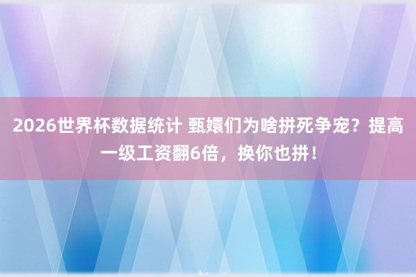 2026世界杯数据统计 甄嬛们为啥拼死争宠?提高一级工资翻6倍,换你也拼!