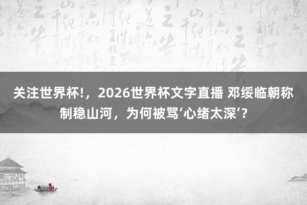 关注世界杯!,2026世界杯文字直播 邓绥临朝称制稳山河,为何被骂‘心绪太深’?