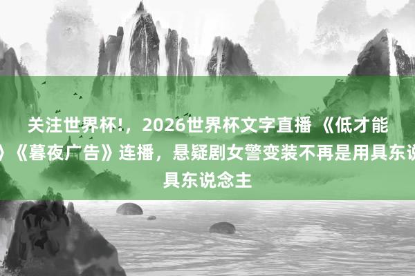 关注世界杯!,2026世界杯文字直播 《低才能犯警》《暮夜广告》连播,悬疑剧女警变装不再是用具东说念主