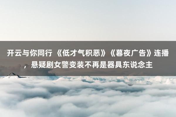 开云与你同行 《低才气积恶》《暮夜广告》连播,悬疑剧女警变装不再是器具东说念主
