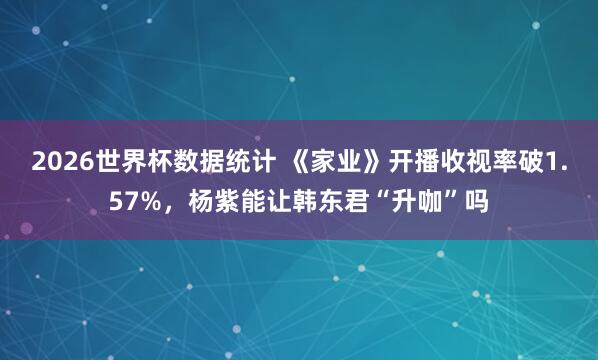 2026世界杯数据统计 《家业》开播收视率破1.57%,杨紫能让韩东君“升咖”吗