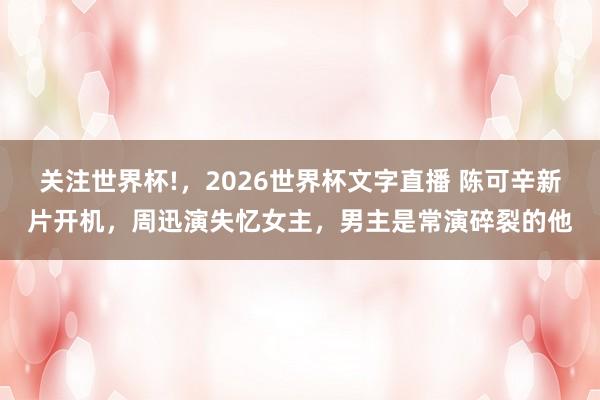 关注世界杯!,2026世界杯文字直播 陈可辛新片开机,周迅演失忆女主,男主是常演碎裂的他