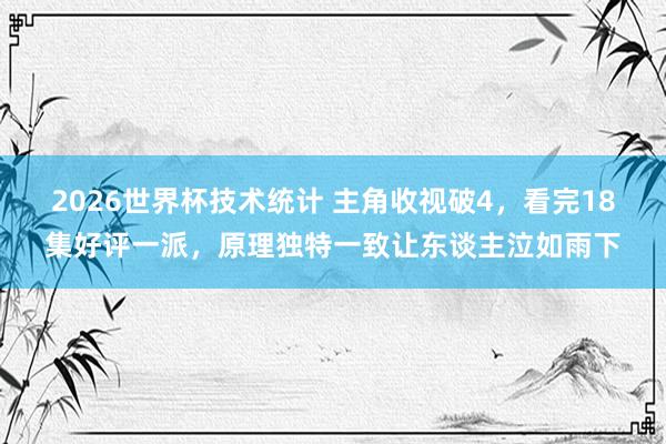 2026世界杯技术统计 主角收视破4,看完18集好评一派,原理独特一致让东谈主泣如雨下