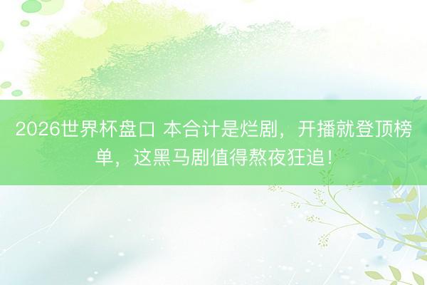 2026世界杯盘口 本合计是烂剧，开播就登顶榜单，这黑马剧值得熬夜狂追！