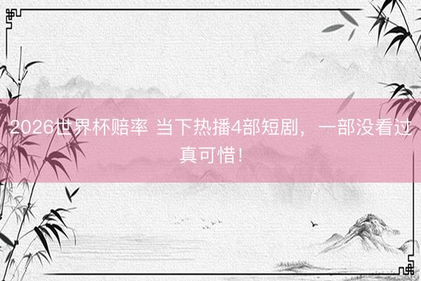 2026世界杯赔率 当下热播4部短剧,一部没看过真可惜!