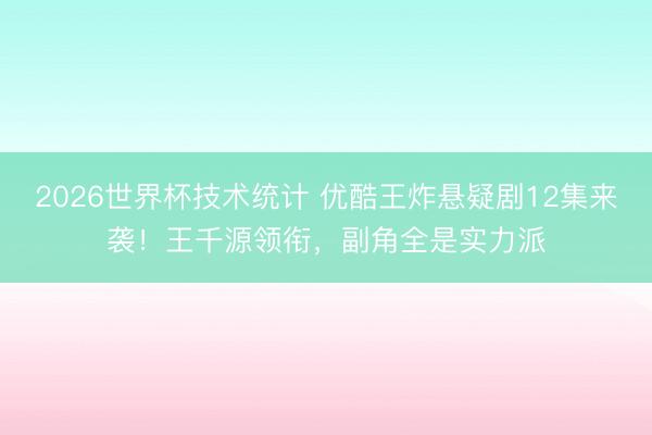 2026世界杯技术统计 优酷王炸悬疑剧12集来袭！王千源领衔，副角全是实力派