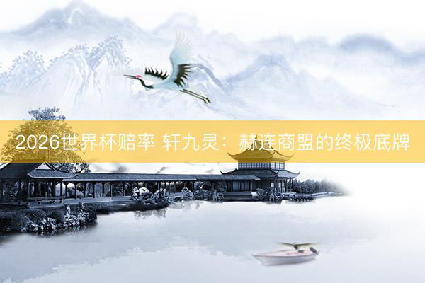 2026世界杯赔率 轩九灵:赫连商盟的终极底牌