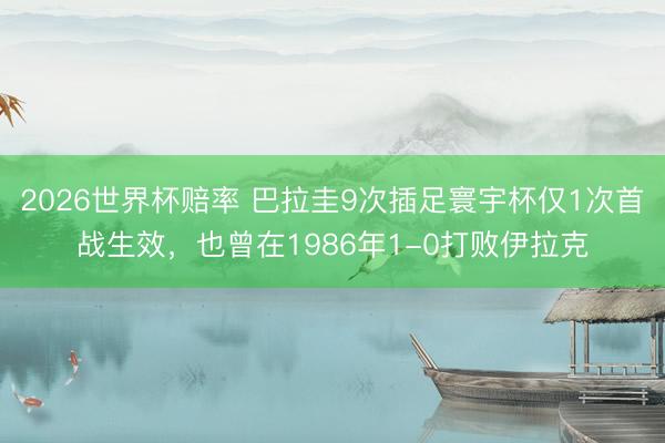 2026世界杯赔率 巴拉圭9次插足寰宇杯仅1次首战生效,也曾在1986年1-0打败伊拉克