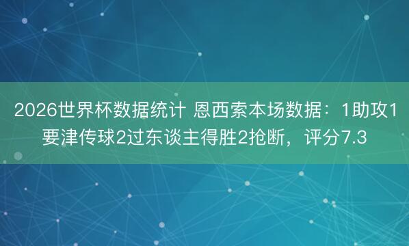 2026世界杯数据统计 恩西索本场数据:1助攻1要津传球2过东谈主得胜2抢断,评分7.3