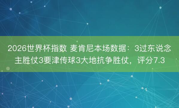 2026世界杯指数 麦肯尼本场数据:3过东说念主胜仗3要津传球3大地抗争胜仗,评分7.3