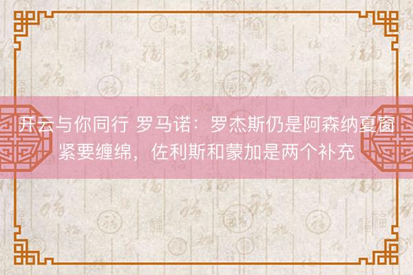 开云与你同行 罗马诺:罗杰斯仍是阿森纳夏窗紧要缠绵,佐利斯和蒙加是两个补充