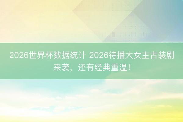 2026世界杯数据统计 2026待播大女主古装剧来袭,还有经典重温!