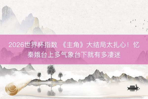 2026世界杯指数 《主角》大结局太扎心!忆秦娥台上多气象台下就有多凄迷