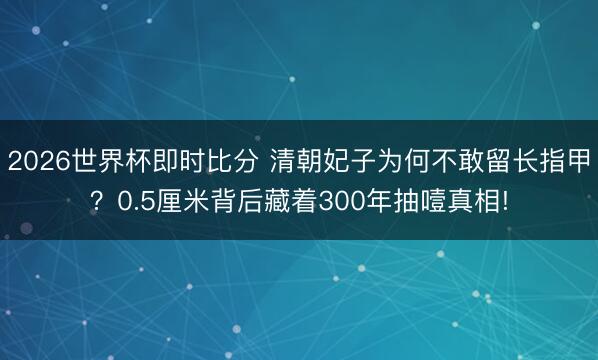 2026世界杯即时比分 清朝妃子为何不敢留长指甲？0.5厘米背后藏着300年抽噎真相!