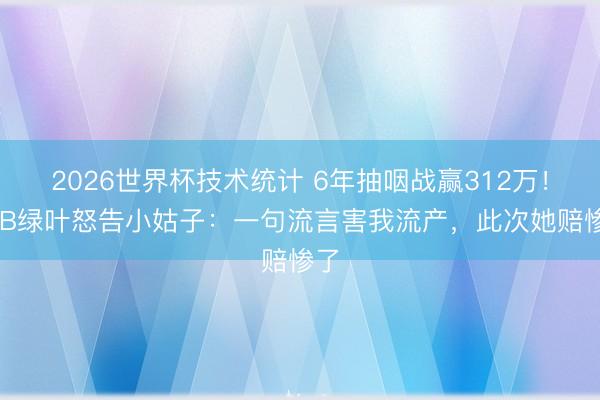 2026世界杯技术统计 6年抽咽战赢312万!TVB绿叶怒告小姑子:一句流言害我流产,此次她赔惨了