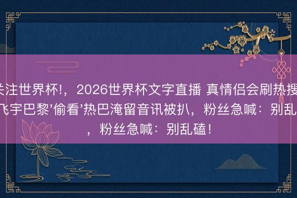 关注世界杯!,2026世界杯文字直播 真情侣会刷热搜?陈飞宇巴黎'偷看'热巴淹留音讯被扒,粉丝急喊:别乱磕!
