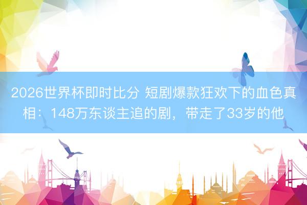 2026世界杯即时比分 短剧爆款狂欢下的血色真相:148万东谈主追的剧,带走了33岁的他