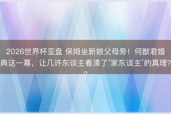 2026世界杯亚盘 保姆坐新娘父母旁!何猷君婚典这一幕,让几许东谈主看清了‘家东谈主’的真理?