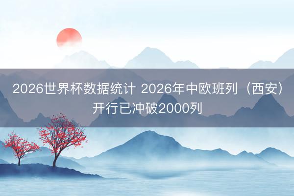 2026世界杯数据统计 2026年中欧班列（西安）开行已冲破2000列