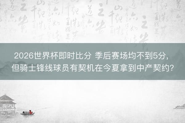 2026世界杯即时比分 季后赛场均不到5分, 但骑士锋线球员有契机在今夏拿到中产契约?