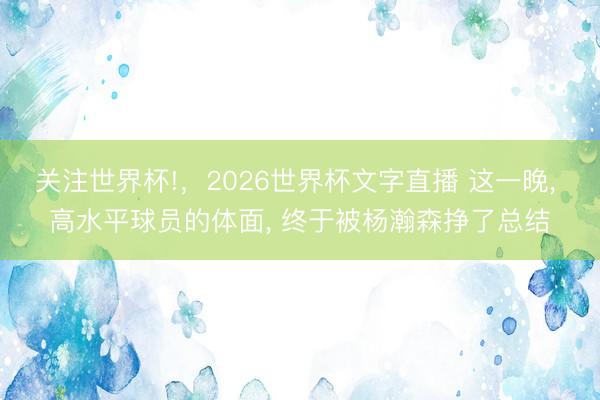 关注世界杯!,2026世界杯文字直播 这一晚, 高水平球员的体面, 终于被杨瀚森挣了总结