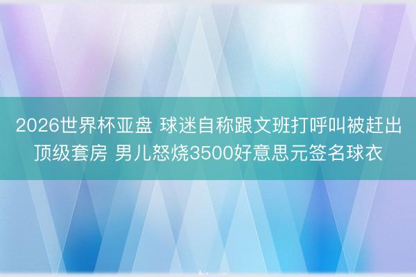 2026世界杯亚盘 球迷自称跟文班打呼叫被赶出顶级套房 男儿怒烧3500好意思元签名球衣