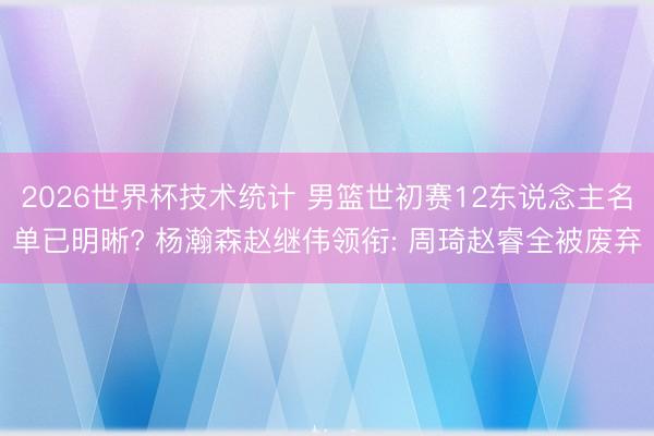 2026世界杯技术统计 男篮世初赛12东说念主名单已明晰? 杨瀚森赵继伟领衔: 周琦赵睿全被废弃