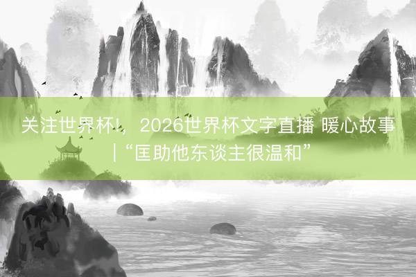 关注世界杯!，2026世界杯文字直播 暖心故事｜“匡助他东谈主很温和”