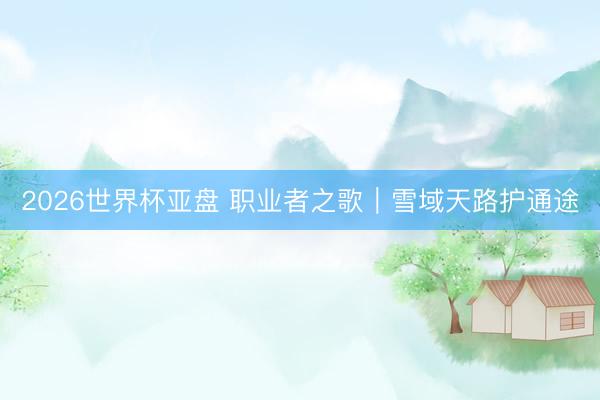 2026世界杯亚盘 职业者之歌｜雪域天路护通途