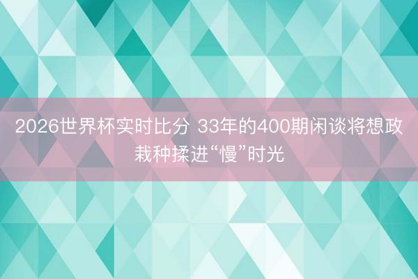 2026世界杯实时比分 33年的400期闲谈将想政栽种揉进“慢”时光