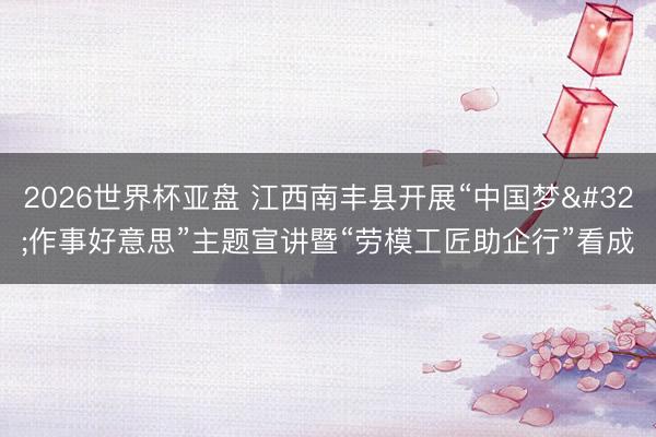 2026世界杯亚盘 江西南丰县开展“中国梦 作事好意思”主题宣讲暨“劳模工匠助企行”看成