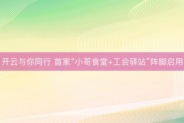 开云与你同行 首家“小哥食堂+工会驿站”阵脚启用