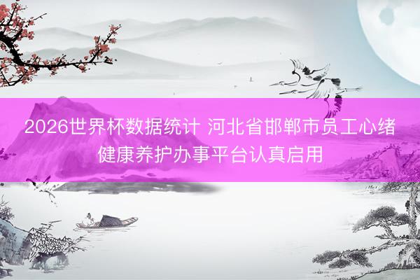 2026世界杯数据统计 河北省邯郸市员工心绪健康养护办事平台认真启用