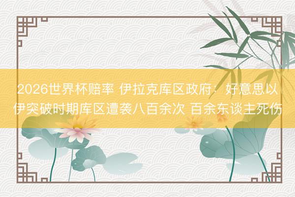 2026世界杯赔率 伊拉克库区政府:好意思以伊突破时期库区遭袭八百余次 百余东谈主死伤