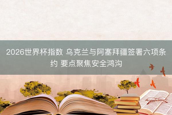 2026世界杯指数 乌克兰与阿塞拜疆签署六项条约 要点聚焦安全鸿沟