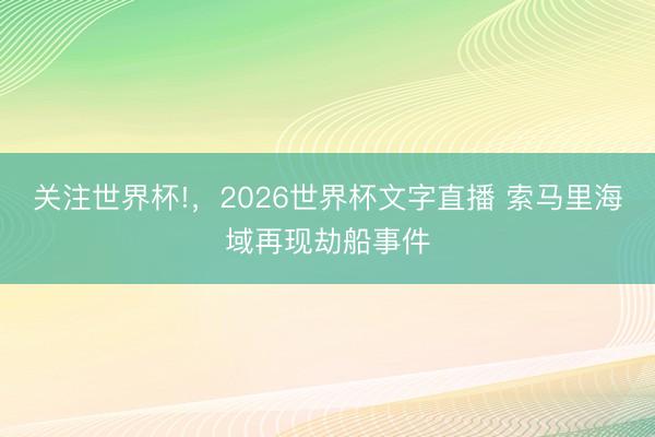 关注世界杯!,2026世界杯文字直播 索马里海域再现劫船事件